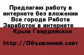 Предлагаю работу в интернете без вложении - Все города Работа » Заработок в интернете   . Крым,Гвардейское